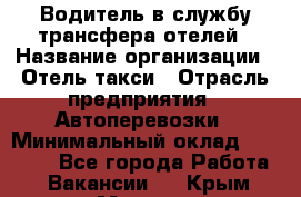 Водитель в службу трансфера отелей › Название организации ­ Отель-такси › Отрасль предприятия ­ Автоперевозки › Минимальный оклад ­ 65 000 - Все города Работа » Вакансии   . Крым,Морская